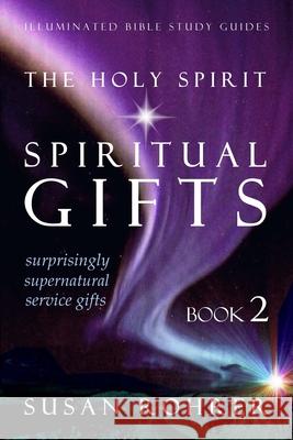 The Holy Spirit - Spiritual Gifts: Book 2: Surprisingly Supernatural Service Gifts Susan Rohrer 9781530385881