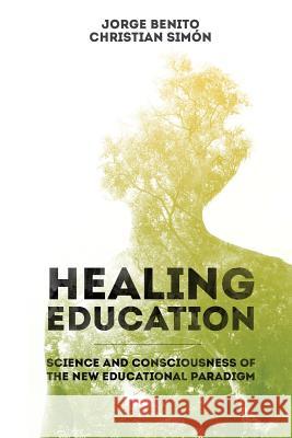 Healing Education: Science and Consciousness of the New Educational Paradigm Jorge Benito Christian Simon 9781530386284 Createspace Independent Publishing Platform