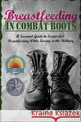 Breastfeeding in Combat Boots: A Survival Guide to Successful Breastfeeding While Serving in the Military Robyn Roche-Paull 9781530386505 Createspace Independent Publishing Platform