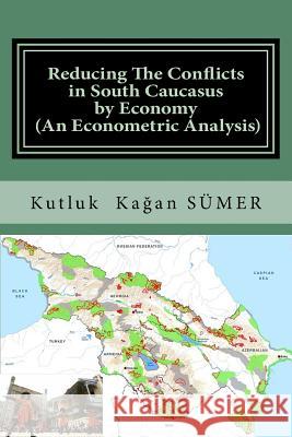 Reducing The Conflicts in South Caucasus by Economy (An Econometric Analysis) Kutluk Kagan Sumer 9781530386758 Createspace Independent Publishing Platform