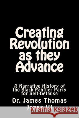 Creating Revolution as they Advance: A Narrative History of the Black Panther Party for Self-Defense Jones III, James Thomas 9781530391585