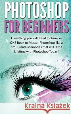 Photoshop for Beginners: Everything You Will Need to Know in One Book to Master Photoshop Like a Pro! Create Memories That Will Last a Lifetime Kevin Donaldson 9781530395392 Createspace Independent Publishing Platform