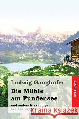 Die Mühle am Fundensee: und andere Erzählungen aus den Bergen Ganghofer, Ludwig 9781530395958