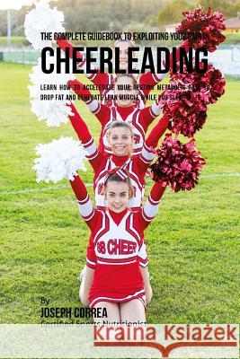 The Complete Guidebook to Exploiting Your RMR in Cheerleading: Learn How to Accelerate Your Resting Metabolic Rate to Drop Fat and Generate Lean Muscl Correa (Certified Sports Nutritionist) 9781530396542 Createspace Independent Publishing Platform
