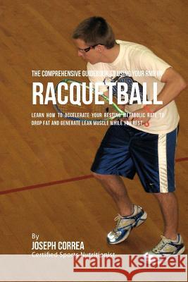 The Comprehensive Guidebook to Using Your RMR in Racquetball: Learn How to Accelerate Your Resting Metabolic Rate to Drop Fat and Generate Lean Muscle Correa (Certified Sports Nutritionist) 9781530396986 Createspace Independent Publishing Platform