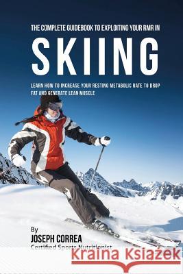 The Complete Guidebook to Exploiting Your RMR in Skiing: Learn How to Increase Your Resting Metabolic Rate to Drop Fat and Generate Lean Muscle Correa (Certified Sports Nutritionist) 9781530397075 Createspace Independent Publishing Platform