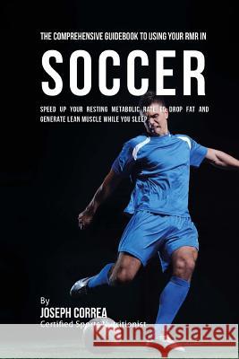 The Comprehensive Guidebook to Using Your RMR in Soccer: Speed up Your Resting Metabolic Rate to Drop Fat and Generate Lean Muscle While You Sleep Correa (Certified Sports Nutritionist) 9781530397082 Createspace Independent Publishing Platform
