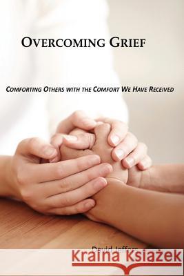 Overcoming Grief: Comforting Others with the Comfort We Have Received David Jeffers 9781530399994