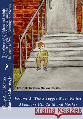 The Abuse of Children and Adults Who Struggle for Survival and the Challenge to Avoid Blaming the Victim: Volume 3: The Struggle When Father Abandons Dr Philip a. Dimattia Dr Allan G. Osborn Marlena Dimattia 9781530404483
