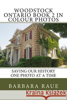 Woodstock Ontario Book 2 in Colour Photos: Saving Our History One Photo at a Time Mrs Barbara Raue 9781530404933 Createspace Independent Publishing Platform
