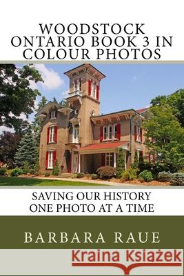 Woodstock Ontario Book 3 in Colour Photos: Saving Our History One Photo at a Time Mrs Barbara Raue 9781530405091 Createspace Independent Publishing Platform