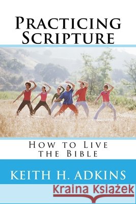 Practicing Scripture: How to Live the Bible Keith H. Adkins 9781530405831
