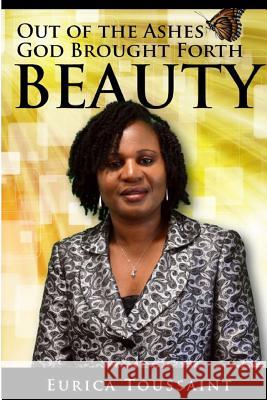 Out of the Ashes, God Brought Forth Beauty Eurica Toussaint 9781530407446