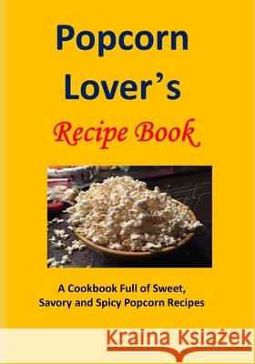 Popcorn Lover's Recipe Book: A Cookbook Full of Sweet, Savory and Spicy Popcorn Recipes Laura Sommers 9781530407545 Createspace Independent Publishing Platform