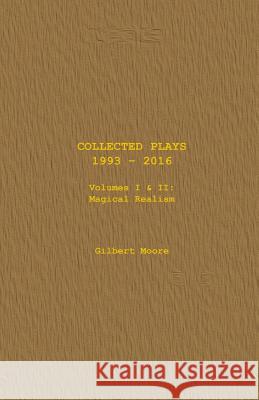Collected Plays - Volumes I & II: Magical Realism Gilbert Moore 9781530409044 Createspace Independent Publishing Platform