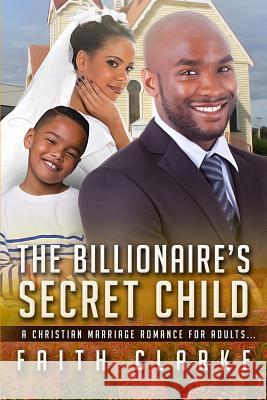 The Billionaire's Secret Child: A Christian Marriage Romance For Adults Clarke, Faith 9781530410286 Createspace Independent Publishing Platform