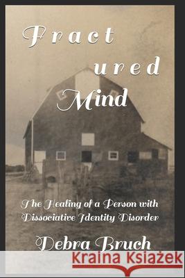 Fractured Mind: The Healing of a Person with Dissociative Identity Disorder Debra Bruch 9781530410705