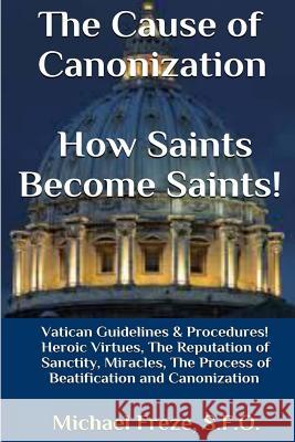 The Cause of Canonization How Saints Become Saints!: Vatican Guidelines & Procedures (Volume 1) Michael Freze 9781530412877 Createspace Independent Publishing Platform