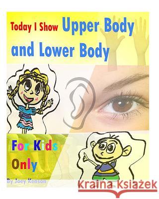 For Kids Only: Today I Show Upper Body and Lower Body Joey Kenson 9781530413836 Createspace Independent Publishing Platform