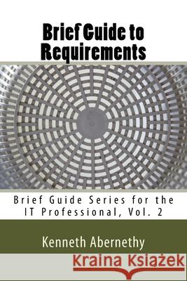 Brief Guide to Requirements: Brief Guide Series for the IT Professional, Vol. 2 Peggy Batchelor George Piegari Kenneth Abernethy 9781530422715