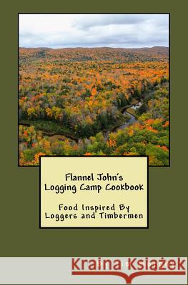 Flannel John's Logging Camp Cookbook: Food Inspired By Loggers and Timbermen Murphy, Tim 9781530422968