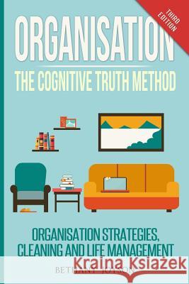 Organisation: The Cognitive Truth Method: Organization Strategies, Cleaning & Life Management Bethany Joyson 9781530428953 Createspace Independent Publishing Platform