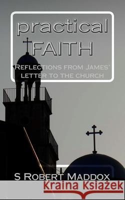 practical FAITH: Reflections from James' letter to the church Maddox, S. Robert 9781530431076 Createspace Independent Publishing Platform