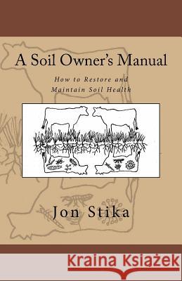 A Soil Owner's Manual: How to Restore and Maintain Soil Health Jon Stika Eve Stika 9781530431267 Createspace Independent Publishing Platform