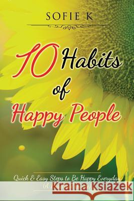 10 Habits of Happy People: Quick & Easy Steps to Be Happy Everyday (A Practical Guide) K, Sofie 9781530431939 Createspace Independent Publishing Platform