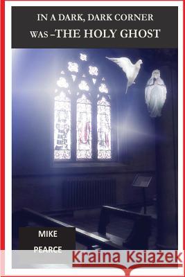 In a Dark, Dark Corner was the Holy Ghost Pearce, Mike 9781530433636 Createspace Independent Publishing Platform