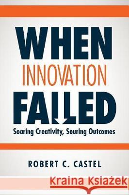 When Innovation Failed: Soaring Creativity, Souring Outcomes Robert C. Castel 9781530439676 Createspace Independent Publishing Platform