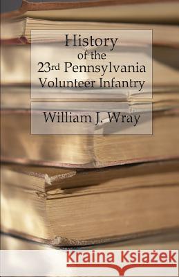 History of the Twenty-Third Pennsylvania Volunteer Infantry: Birney's Zouaves - Three Months & Three Years' Service William J. Wray 9781530440931 Createspace Independent Publishing Platform