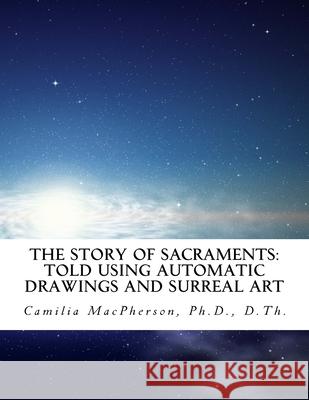 The Story of SACRAMENTS: Told using Automatic Drawings and Surreal Art written in the style of Scholars' Art Camilia MacPherson 9781530441402 Createspace Independent Publishing Platform
