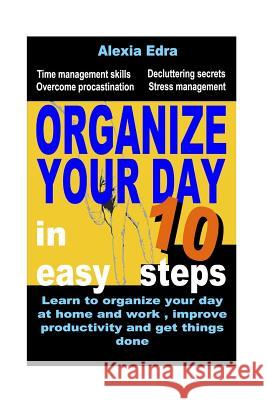 Organize Your Day in 10 Easy Steps: Learn to Organize Your Day at Home and Work, Improve Productivity and Get Things Done: Time Management Skills.Over Peter Radix Alexia Edra 9781530444625 Createspace Independent Publishing Platform