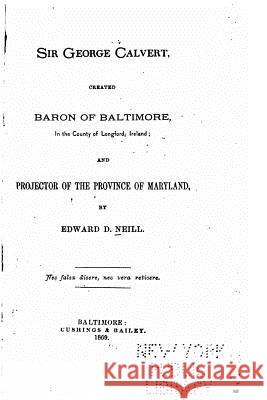 Sir George Calvert, created Baron of Baltimore, in the county of Longford, Ireland, and projector of the province of Maryland Neill, Edward D. 9781530447220