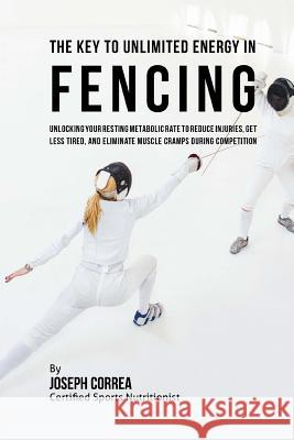 The Key to Unlimited Energy in Fencing: Unlocking Your Resting Metabolic Rate to Reduce Injuries, Get Less Tired, and Eliminate Muscle Cramps during C Correa (Certified Sports Nutritionist) 9781530448098 Createspace Independent Publishing Platform