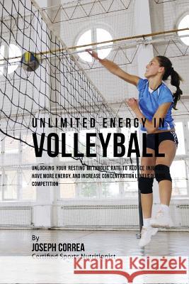 Unlimited Energy in Volleyball: Unlocking Your Resting Metabolic Rate to Reduce Injuries, Have More Energy, and Increase Concentration Levels during C Correa (Certified Sports Nutritionist) 9781530450602 Createspace Independent Publishing Platform