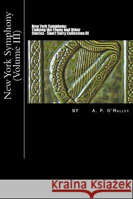 New York Symphony: Tinkling the Ebony and Other Stories: Short Story Collection: Volume III MR a. P. O'Malley 9781530453818 Createspace Independent Publishing Platform