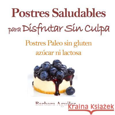 Postres Saludables para Disfrutar sin Culpa: Postres Paleo sin Gluten, Azucar ni Lactosa Aguilar, Barbara J. 9781530453894