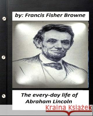 The every-day life of Abraham Lincoln.by Francis Fisher Browne Browne, Francis Fisher 9781530455379