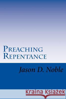 Preaching Repentance: Luke's Compelling Vision of the New Life in Christ Jason Davis Noble 9781530460878 Createspace Independent Publishing Platform