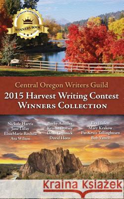 Central Oregon Writers Guild 2015 Harvest Writing Contest Winners Collection Writers Guild 9781530460922