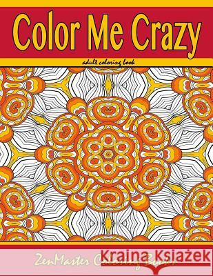 Color Me Crazy Coloring for Grown Ups: Adult Coloring book full of stunning geometric designs Zenmaster Coloring Books 9781530462155 Createspace Independent Publishing Platform