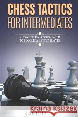 Chess Tactics for Intermediates: Know the basics stronger to become a better player! Karthik Pm 9781530464173 Createspace Independent Publishing Platform