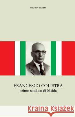 Francesco Colistra: primo sindaco di Maida Gregorio Colistra 9781530464944