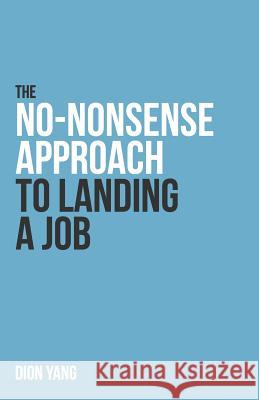The No-Nonsense Approach to Landing a Job: A straight to the point book on what you need to fix and how to present yourself in order to land a job Yang, Dion 9781530465705 Createspace Independent Publishing Platform
