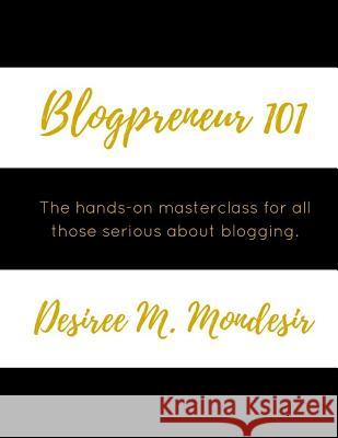 Blogpreneur 101: The hands-on masterclass for all those serious about blogging. Mondesir, Desiree M. 9781530467327 Createspace Independent Publishing Platform