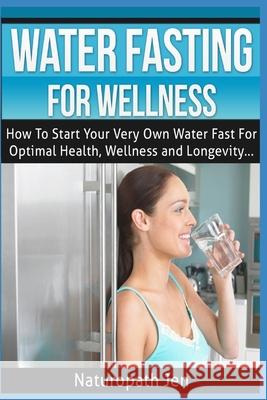 Water Fasting For Wellness: How To Start Your Very Own Water Fast For Optimal Health, Wellness and Longevity Jen, Naturopath 9781530469963 Createspace Independent Publishing Platform