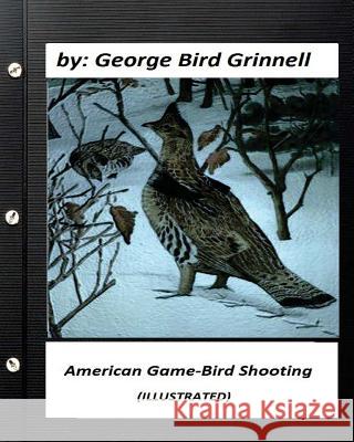 American game-bird shooting. by George Bird Grinnell (ILLUSTRATED) Grinnell, George Bird 9781530470037