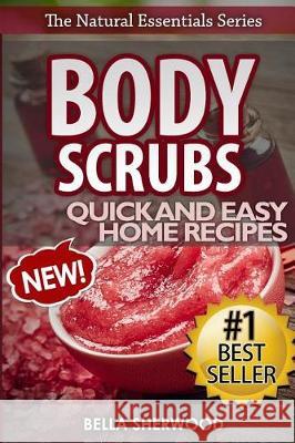 Body Scrubs: Aromatherapy Recipes for Quick and Easy Essential Oil Scrubs Bella Sherwood 9781530470655 Createspace Independent Publishing Platform